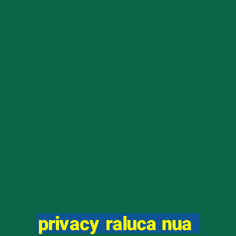 privacy raluca nua